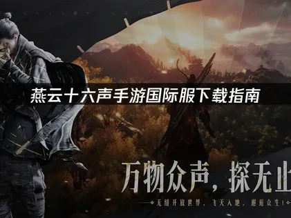 燕云十六声手游国际服在哪下载？网络优化与游戏特色！