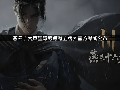 燕雲十六聲手遊國際版上線時程與特色玩法完整解析！