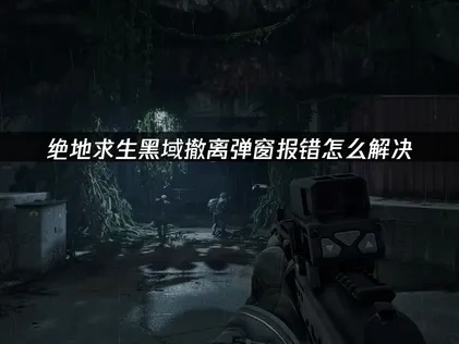 绝地求生黑域撤离弹窗报错的原因及高效解决方案！