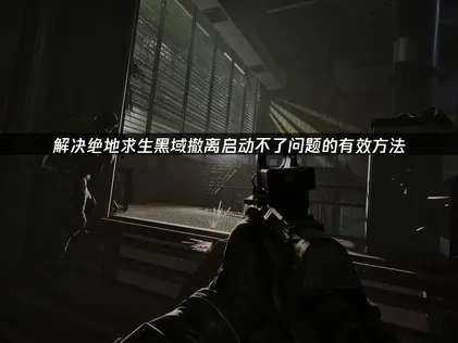 解决绝地求生黑域撤离启动不了问题的有效方法！