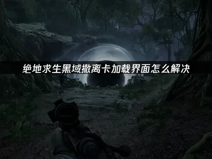 绝地求生黑域撤离卡加载界面怎么解决？