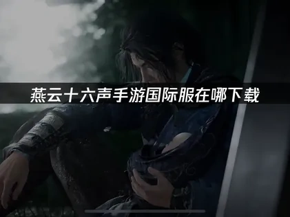 燕云十六声手游国际服在哪下载：完整指南与加速方案！