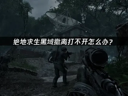 绝地求生黑域撤离打不开问题的解决全攻略！