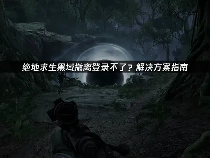 绝地求生黑域撤离登录不了的深度分析与解决策略！