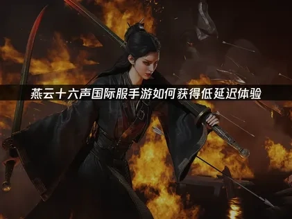 燕云十六声国际服怎么获得低延迟的有效策略！