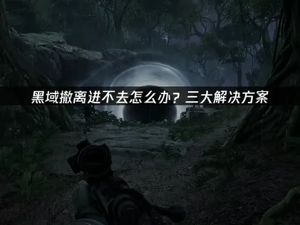 黑域撤离进不去游戏的原因与解决办法详解！