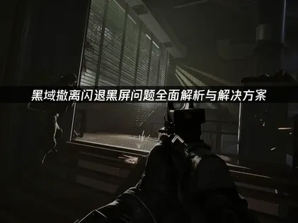 黑域撤离闪退黑屏问题终极解决指南！