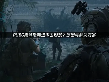 PUBG黑域撤离进不去原因及高效解决办法详解！