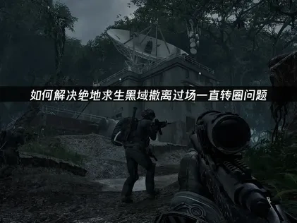 解决绝地求生黑域撤离过场一直转圈问题的全面优化方案！