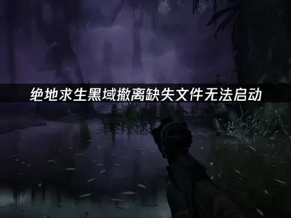 绝地求生黑域撤离缺失文件无法启动原因与解决方法！