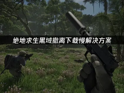 绝地求生黑域撤离下载慢问题的解决全攻略！