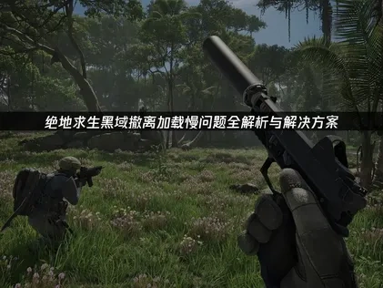 绝地求生黑域撤离加载慢原因及高效解决方法详解！