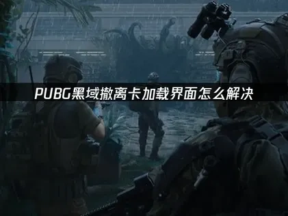 PUBG黑域撤离卡加载界面怎么解决？完全优化指南！