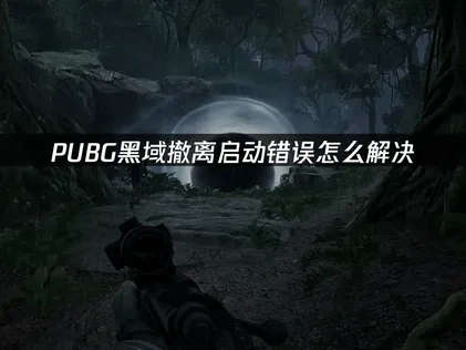 PUBG黑域撤离启动错误怎么办？全面解决指南！
