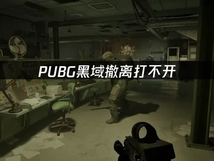 PUBG黑域撤离打不开问题解决与优化指南！