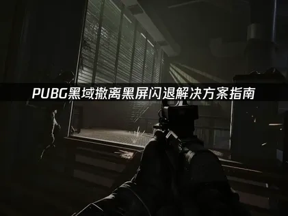 PUBG黑域撤离黑屏闪退解决方案指南！
