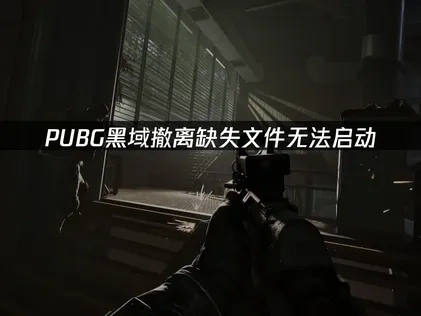 PUBG黑域撤离缺失文件无法启动问题解决指南！