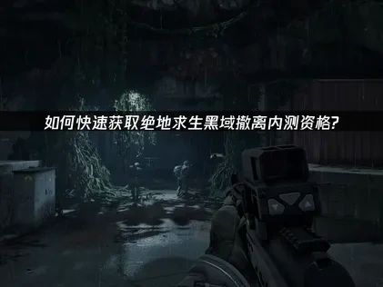 绝地求生黑域撤离内测资格获取教程全攻略！