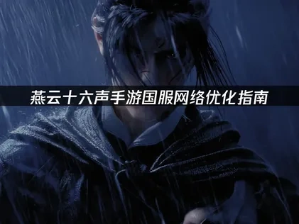 燕云十六声手游国服如何优化网络连接！