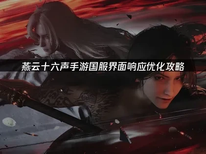 燕云十六声手游国服怎么优化界面响应：优化提升流畅度！