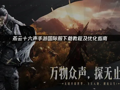 燕云十六声手游国际服下载教程及优化指南！