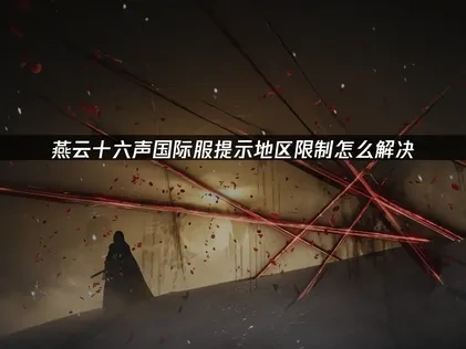燕云十六声手游国际服进入游戏提示地区限制怎么办？UU提供优化方案！