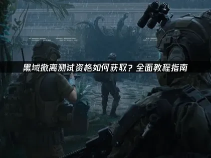 黑域撤离测试资格获取教程与加速优化指南！