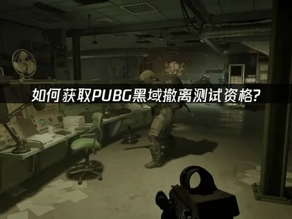 PUBG黑域撤离测试资格获取教程！详细步骤解析！