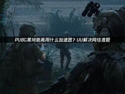 PUBG黑域撤离用什么加速器：UU加速器性能提升策略！