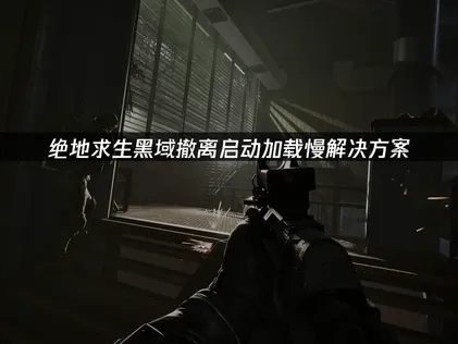 绝地求生黑域撤离启动加载慢的解决方案和网络优化技巧！