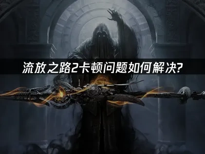 流放之路2卡顿问题如何解决？深度优化指南！