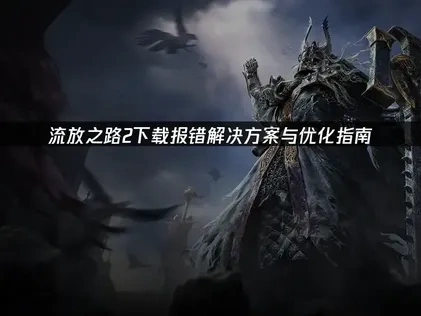 流放之路2下载报错解决方案与优化指南！