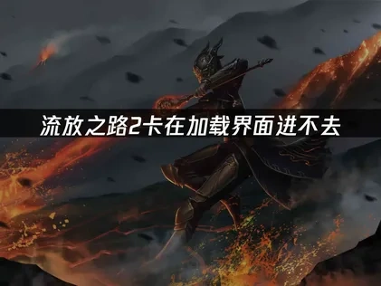 流放之路2卡在加载界面进不去：快速解决方案！