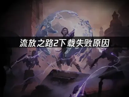 流放之路2下载失败原因及解决办法全解析！