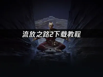 流放之路2下载教程：官网与Steam双渠道安装指南！