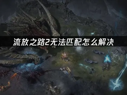 流放之路2无法匹配原因分析及高效解决办法！