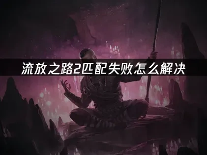 流放之路2匹配失败怎么解决？