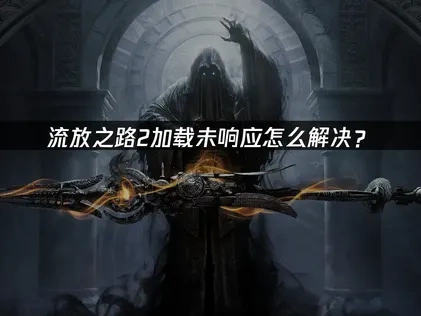 流放之路2加载未响应怎么解决？