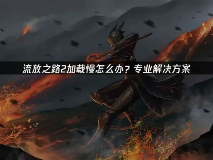 流放之路2加载慢问题全面解决指南！