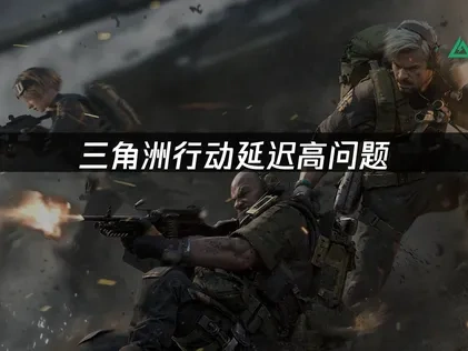 三角洲行动延迟高问题全面解决方案！