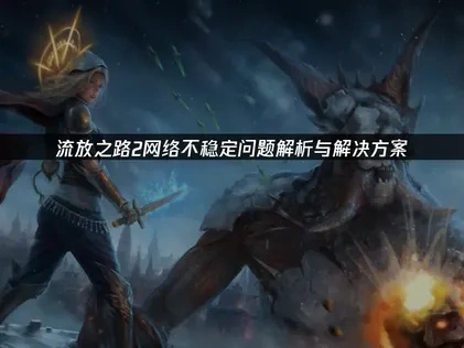 流放之路2网络不稳定？解决卡顿与断线的完整策略！