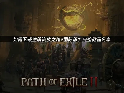 流放之路2国际服注册下载全攻略 ！解决网络连接难题！