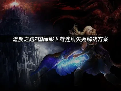 流放之路2国际服下载连线失败故障排除与网络优化指南！