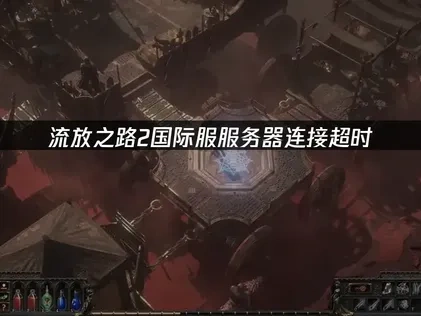 流放之路2国际服服务器连接超时解析：解决服务器超时的完整方案！