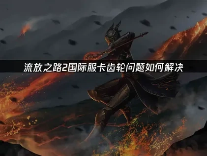 流放之路2国际服卡齿轮问题解决方案与UU加速器推荐！