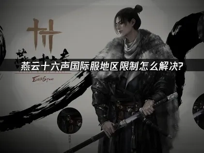 燕云十六声手游国际服进入游戏提示地区限制及应对全攻略！