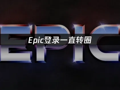 Epic登录一直转圈故障排查指南：解决持续加载问题的有效方法！