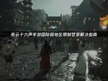 燕云十六声手游国际服您所在的地区被限制登录有何解决办法？