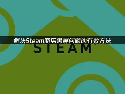 Steam商店黑屏故障排查与解决方案详解！