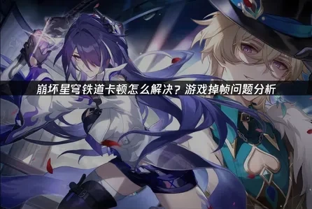 崩坏星穹铁道卡顿原因与流畅运行全攻略！